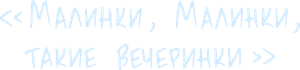 Малинки, малинки, такие вечеринки